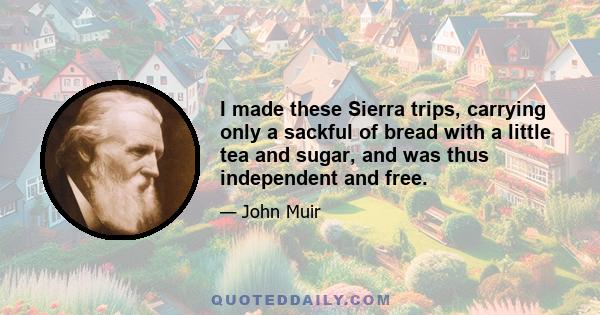 I made these Sierra trips, carrying only a sackful of bread with a little tea and sugar, and was thus independent and free.