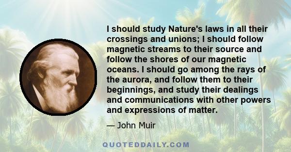 I should study Nature's laws in all their crossings and unions; I should follow magnetic streams to their source and follow the shores of our magnetic oceans. I should go among the rays of the aurora, and follow them to 