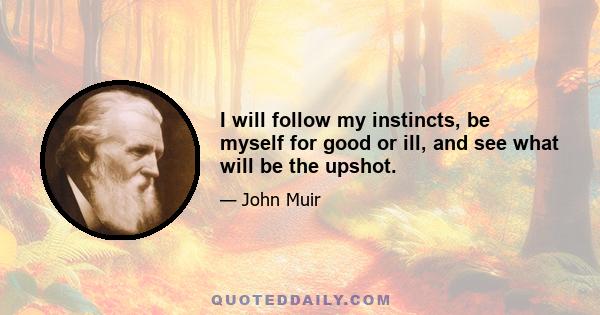 I will follow my instincts, be myself for good or ill, and see what will be the upshot.