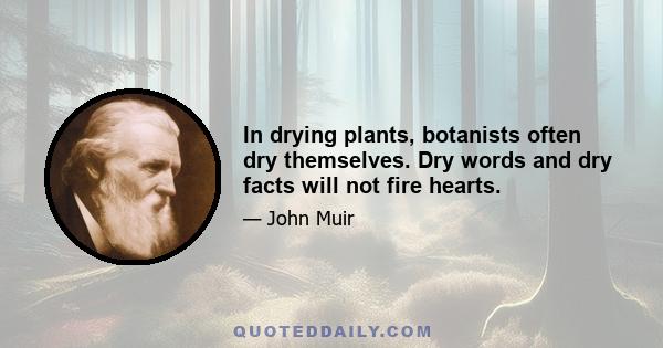 In drying plants, botanists often dry themselves. Dry words and dry facts will not fire hearts.