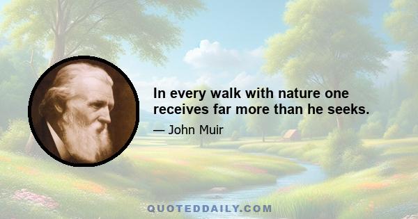 In every walk with nature one receives far more than he seeks.