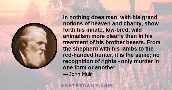 In nothing does man, with his grand notions of heaven and charity, show forth his innate, low-bred, wild animalism more clearly than in his treatment of his brother beasts. From the shepherd with his lambs to the