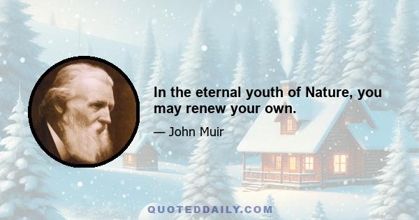 In the eternal youth of Nature, you may renew your own.