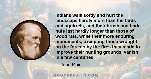 Indians walk softly and hurt the landscape hardly more than the birds and squirrels, and their brush and bark huts last hardly longer than those of wood rats, while their more enduring monuments, excepting those wrought 