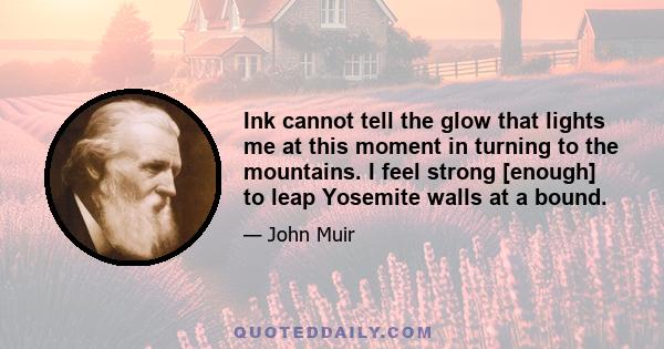 Ink cannot tell the glow that lights me at this moment in turning to the mountains. I feel strong [enough] to leap Yosemite walls at a bound.