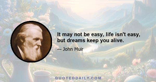 It may not be easy, life isn't easy, but dreams keep you alive.