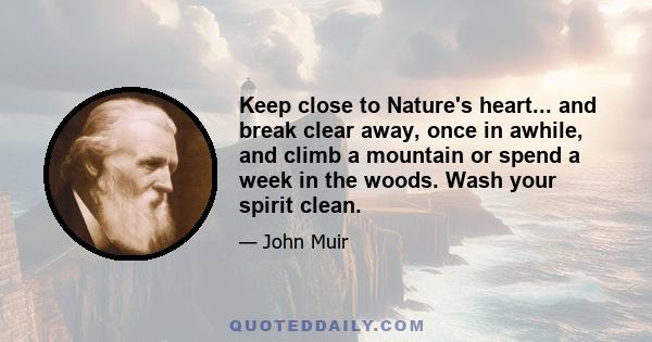 Keep close to Nature's heart... and break clear away, once in awhile, and climb a mountain or spend a week in the woods. Wash your spirit clean.