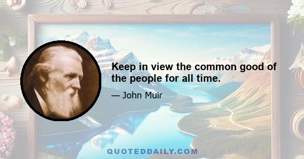 Keep in view the common good of the people for all time.