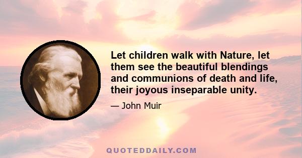 Let children walk with Nature, let them see the beautiful blendings and communions of death and life, their joyous inseparable unity.