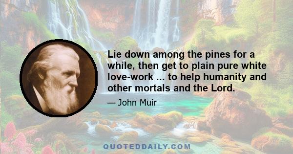 Lie down among the pines for a while, then get to plain pure white love-work ... to help humanity and other mortals and the Lord.