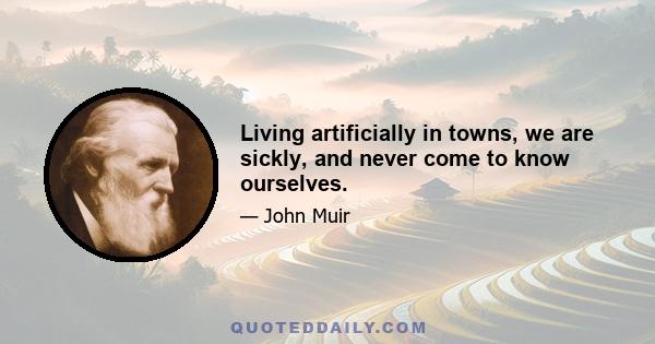 Living artificially in towns, we are sickly, and never come to know ourselves.