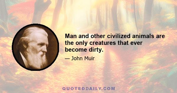 Man and other civilized animals are the only creatures that ever become dirty.