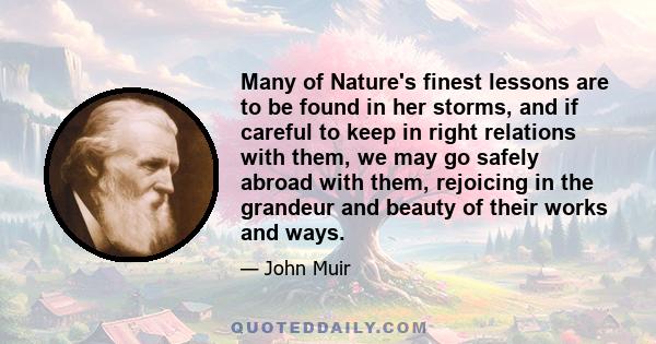 Many of Nature's finest lessons are to be found in her storms, and if careful to keep in right relations with them, we may go safely abroad with them, rejoicing in the grandeur and beauty of their works and ways.