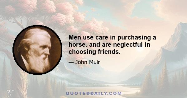 Men use care in purchasing a horse, and are neglectful in choosing friends.