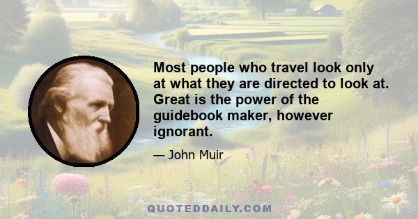 Most people who travel look only at what they are directed to look at. Great is the power of the guidebook maker, however ignorant.