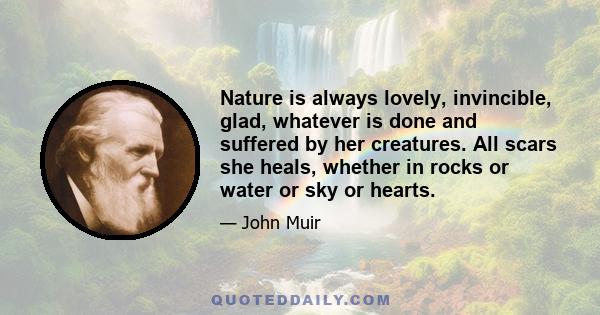 Nature is always lovely, invincible, glad, whatever is done and suffered by her creatures. All scars she heals, whether in rocks or water or sky or hearts.