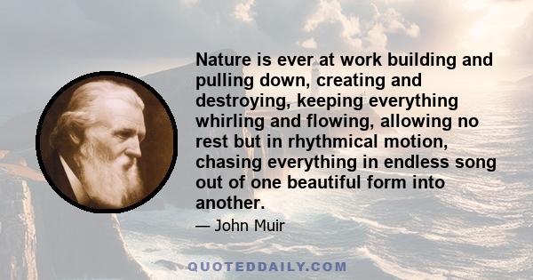 Nature is ever at work building and pulling down, creating and destroying, keeping everything whirling and flowing, allowing no rest but in rhythmical motion, chasing everything in endless song out of one beautiful form 