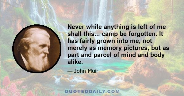 Never while anything is left of me shall this... camp be forgotten. It has fairly grown into me, not merely as memory pictures, but as part and parcel of mind and body alike.