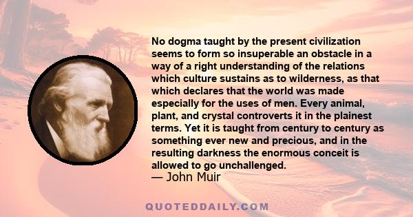 No dogma taught by the present civilization seems to form so insuperable an obstacle in a way of a right understanding of the relations which culture sustains as to wilderness, as that which declares that the world was