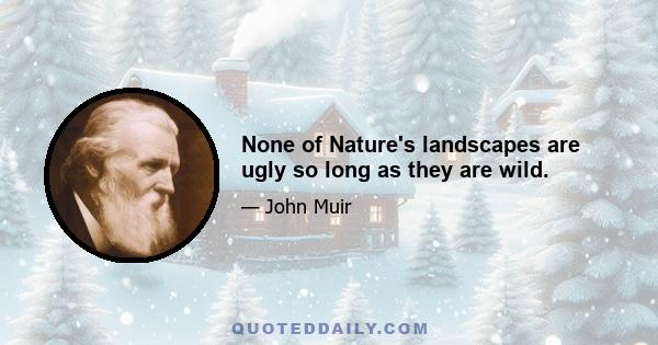 None of Nature's landscapes are ugly so long as they are wild.