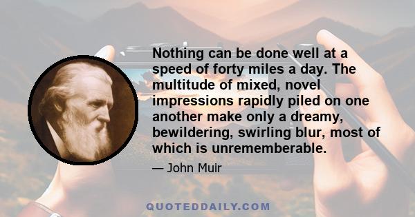 Nothing can be done well at a speed of forty miles a day. The multitude of mixed, novel impressions rapidly piled on one another make only a dreamy, bewildering, swirling blur, most of which is unrememberable.