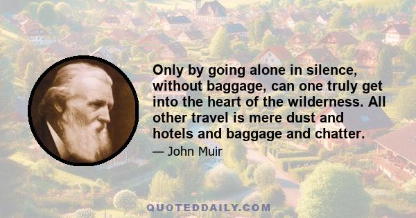 Only by going alone in silence, without baggage, can one truly get into the heart of the wilderness. All other travel is mere dust and hotels and baggage and chatter.