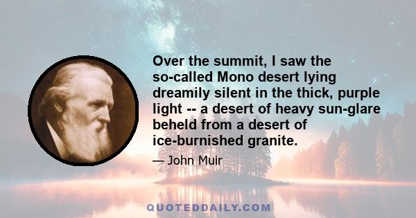 Over the summit, I saw the so-called Mono desert lying dreamily silent in the thick, purple light -- a desert of heavy sun-glare beheld from a desert of ice-burnished granite.