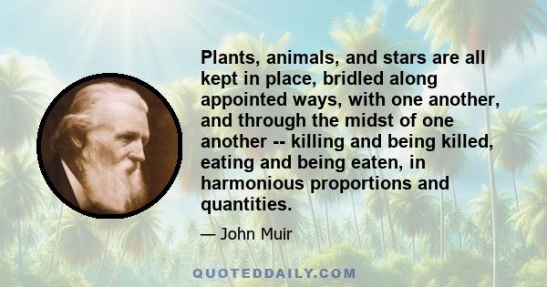 Plants, animals, and stars are all kept in place, bridled along appointed ways, with one another, and through the midst of one another -- killing and being killed, eating and being eaten, in harmonious proportions and