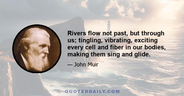 Rivers flow not past, but through us; tingling, vibrating, exciting every cell and fiber in our bodies, making them sing and glide.