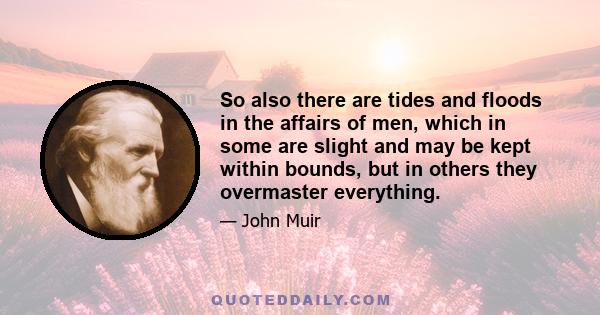 So also there are tides and floods in the affairs of men, which in some are slight and may be kept within bounds, but in others they overmaster everything.