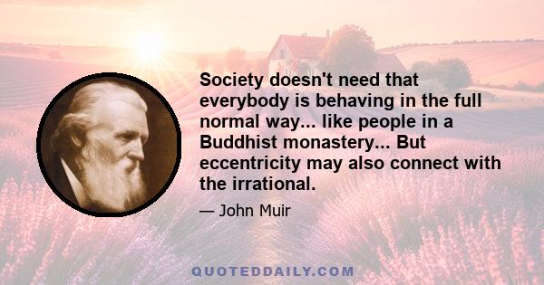 Society doesn't need that everybody is behaving in the full normal way... like people in a Buddhist monastery... But eccentricity may also connect with the irrational.