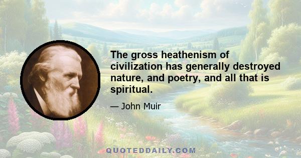 The gross heathenism of civilization has generally destroyed nature, and poetry, and all that is spiritual.