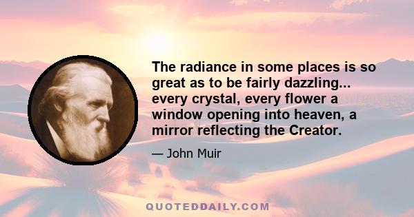 The radiance in some places is so great as to be fairly dazzling... every crystal, every flower a window opening into heaven, a mirror reflecting the Creator.