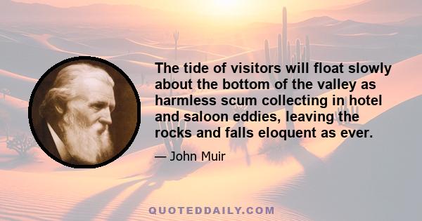 The tide of visitors will float slowly about the bottom of the valley as harmless scum collecting in hotel and saloon eddies, leaving the rocks and falls eloquent as ever.