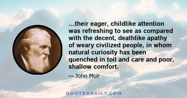 …their eager, childlike attention was refreshing to see as compared with the decent, deathlike apathy of weary civilized people, in whom natural curiosity has been quenched in toil and care and poor, shallow comfort.