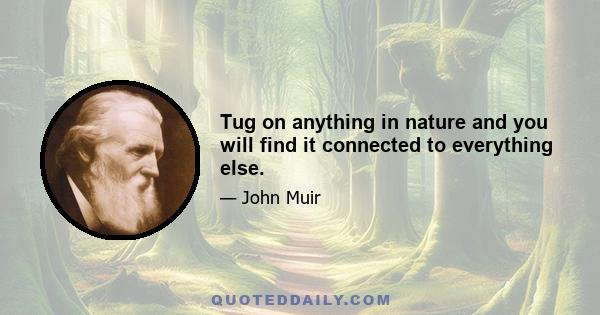 Tug on anything in nature and you will find it connected to everything else.