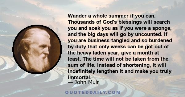 Wander a whole summer if you can. Thousands of God's blessings will search you and soak you as if you were a sponge, and the big days will go by uncounted. If you are business-tangled and so burdened by duty that only