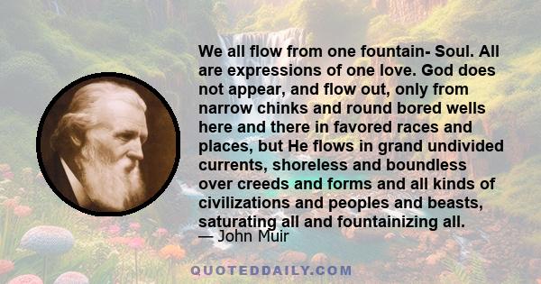 We all flow from one fountain- Soul. All are expressions of one love. God does not appear, and flow out, only from narrow chinks and round bored wells here and there in favored races and places, but He flows in grand