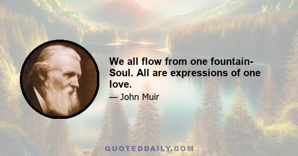 We all flow from one fountain- Soul. All are expressions of one love.