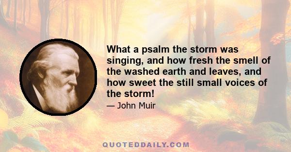 What a psalm the storm was singing, and how fresh the smell of the washed earth and leaves, and how sweet the still small voices of the storm!