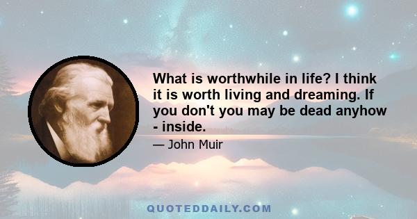 What is worthwhile in life? I think it is worth living and dreaming. If you don't you may be dead anyhow - inside.