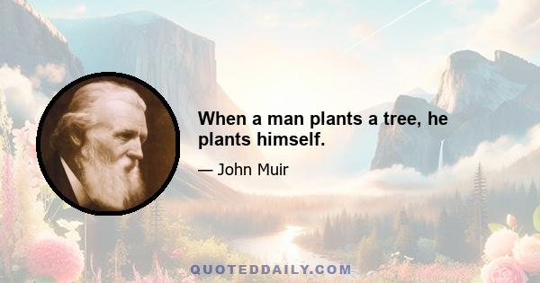 When a man plants a tree, he plants himself.