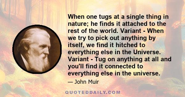 When one tugs at a single thing in nature; he finds it attached to the rest of the world. Variant - When we try to pick out anything by itself, we find it hitched to everything else in the Universe. Variant - Tug on