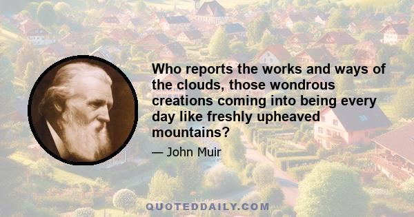 Who reports the works and ways of the clouds, those wondrous creations coming into being every day like freshly upheaved mountains?