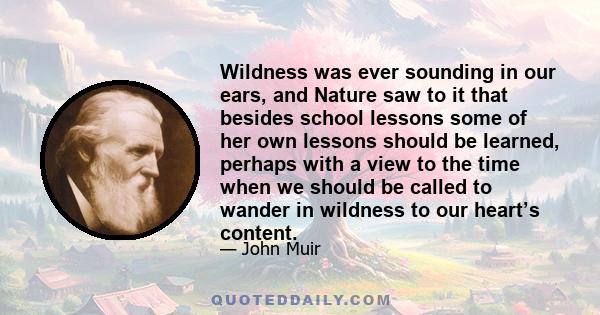 Wildness was ever sounding in our ears, and Nature saw to it that besides school lessons some of her own lessons should be learned, perhaps with a view to the time when we should be called to wander in wildness to our