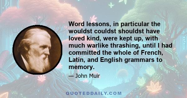 Word lessons, in particular the wouldst couldst shouldst have loved kind, were kept up, with much warlike thrashing, until I had committed the whole of French, Latin, and English grammars to memory.