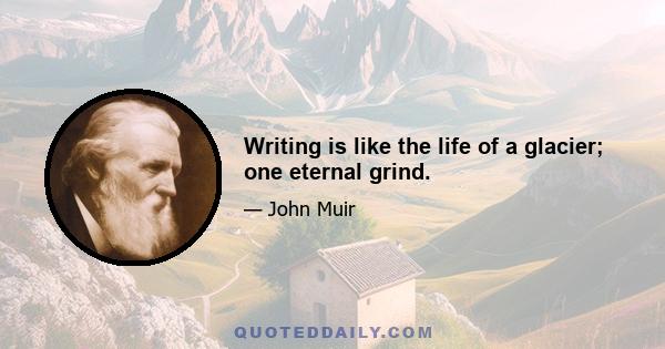 Writing is like the life of a glacier; one eternal grind.