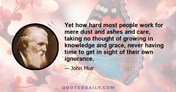 Yet how hard most people work for mere dust and ashes and care, taking no thought of growing in knowledge and grace, never having time to get in sight of their own ignorance.