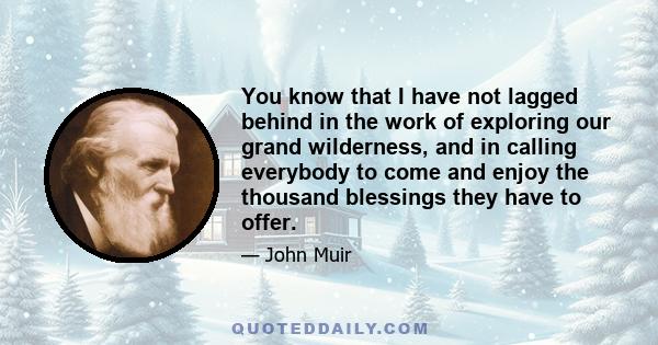 You know that I have not lagged behind in the work of exploring our grand wilderness, and in calling everybody to come and enjoy the thousand blessings they have to offer.