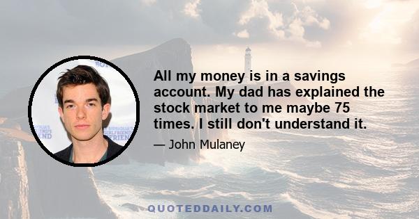 All my money is in a savings account. My dad has explained the stock market to me maybe 75 times. I still don't understand it.